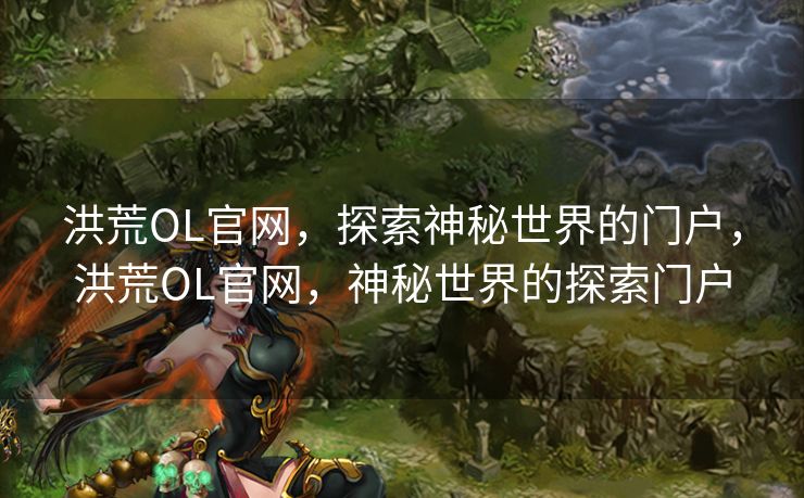 洪荒OL官网，探索神秘世界的门户，洪荒OL官网，神秘世界的探索门户