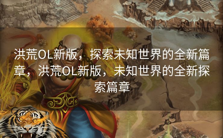 洪荒OL新版，探索未知世界的全新篇章，洪荒OL新版，未知世界的全新探索篇章