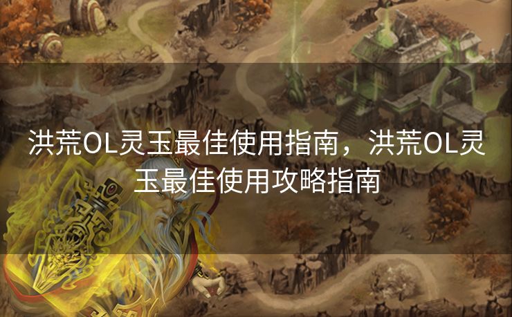 洪荒OL灵玉最佳使用指南，洪荒OL灵玉最佳使用攻略指南