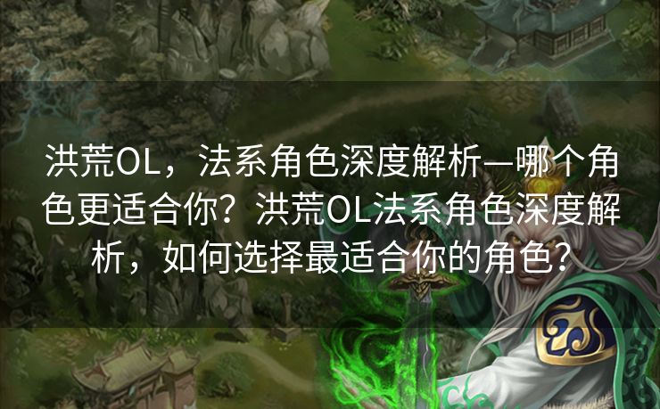 洪荒OL，法系角色深度解析—哪个角色更适合你？洪荒OL法系角色深度解析，如何选择最适合你的角色？