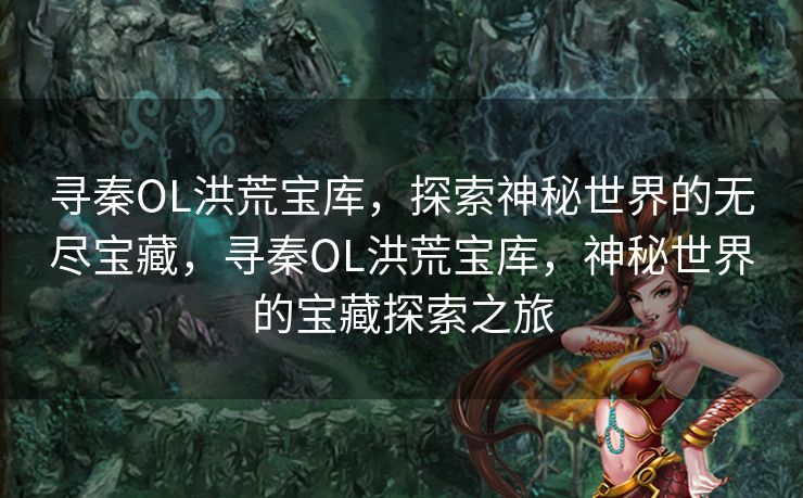 寻秦OL洪荒宝库，探索神秘世界的无尽宝藏，寻秦OL洪荒宝库，神秘世界的宝藏探索之旅