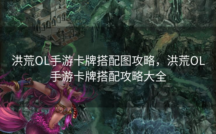 洪荒OL手游卡牌搭配图攻略，洪荒OL手游卡牌搭配攻略大全