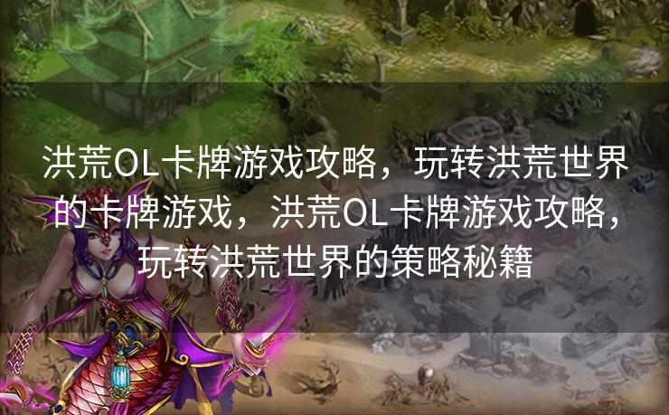 洪荒OL卡牌游戏攻略，玩转洪荒世界的卡牌游戏，洪荒OL卡牌游戏攻略，玩转洪荒世界的策略秘籍