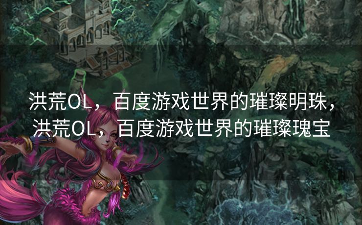 洪荒OL，百度游戏世界的璀璨明珠，洪荒OL，百度游戏世界的璀璨瑰宝