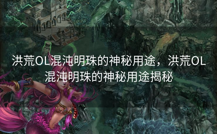 洪荒OL混沌明珠的神秘用途，洪荒OL混沌明珠的神秘用途揭秘