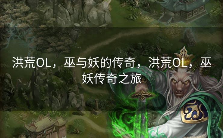 洪荒OL，巫与妖的传奇，洪荒OL，巫妖传奇之旅