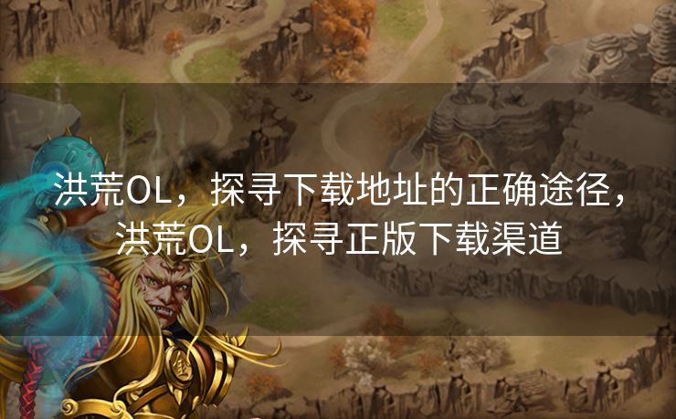洪荒OL，探寻下载地址的正确途径，洪荒OL，探寻正版下载渠道