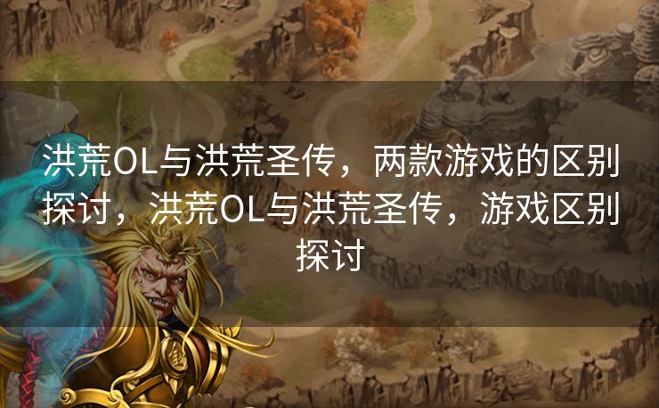洪荒OL与洪荒圣传，两款游戏的区别探讨，洪荒OL与洪荒圣传，游戏区别探讨