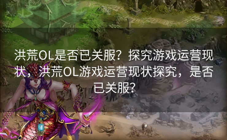 洪荒OL是否已关服？探究游戏运营现状，洪荒OL游戏运营现状探究，是否已关服？