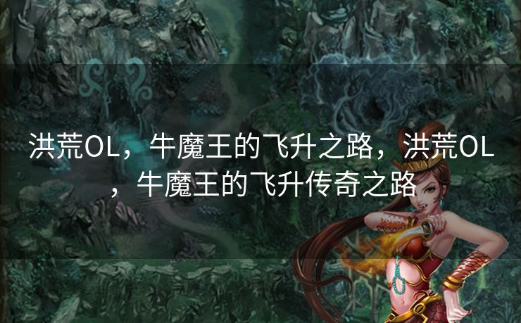 洪荒OL，牛魔王的飞升之路，洪荒OL，牛魔王的飞升传奇之路