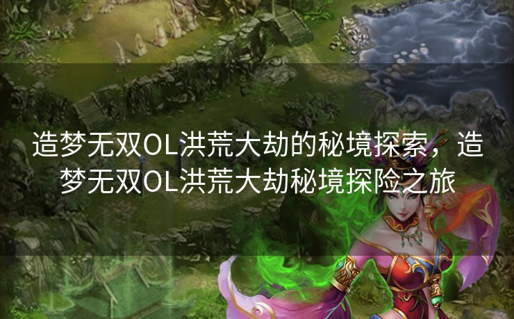 造梦无双OL洪荒大劫的秘境探索，造梦无双OL洪荒大劫秘境探险之旅
