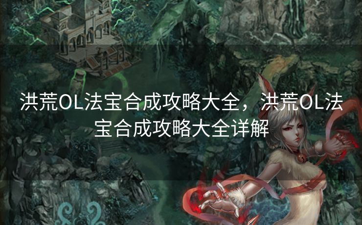 洪荒OL法宝合成攻略大全，洪荒OL法宝合成攻略大全详解