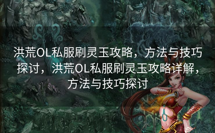 洪荒OL私服刷灵玉攻略，方法与技巧探讨，洪荒OL私服刷灵玉攻略详解，方法与技巧探讨