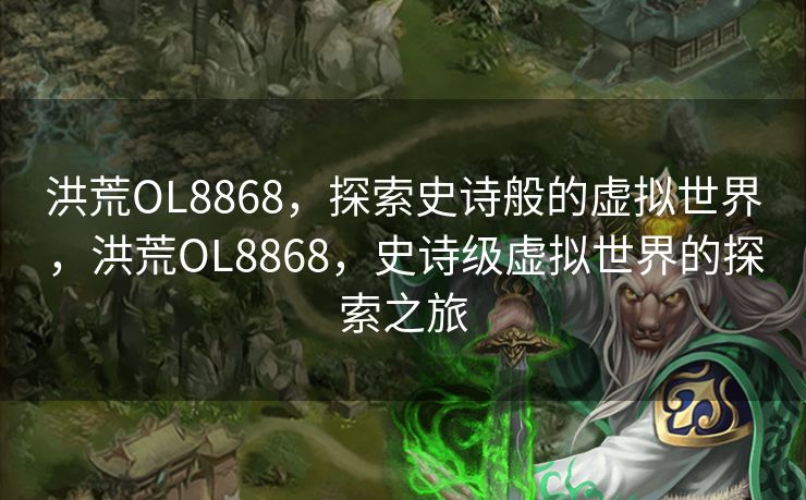 洪荒OL8868，探索史诗般的虚拟世界，洪荒OL8868，史诗级虚拟世界的探索之旅