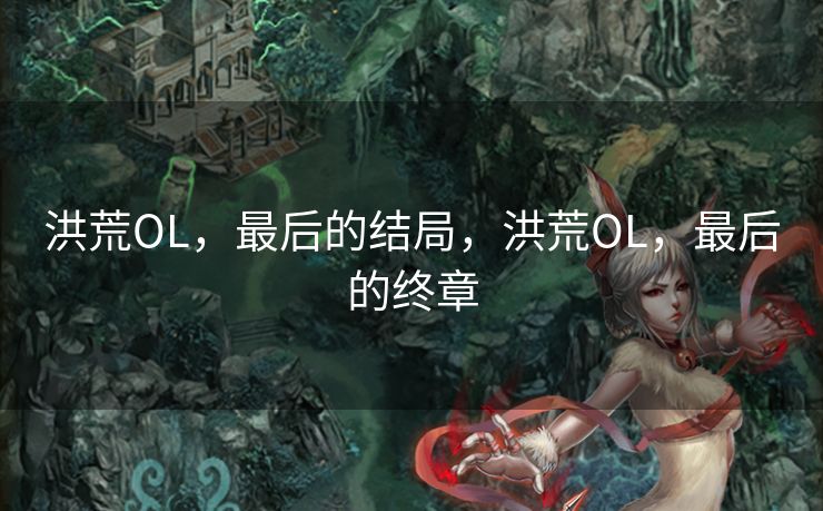洪荒OL,最后的结局,洪荒OL,最后的终章 洪荒OL,最后的结局,洪荒OL,最后的终章