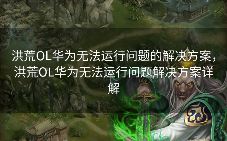 洪荒OL华为无法运行问题的解决方案,洪荒OL华为无法运行问题解决方案详解 洪荒OL华为无法运行问题的解决方案,洪荒OL华为无法运行问题解决方案详解