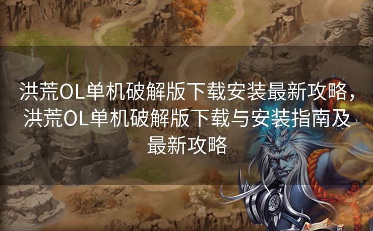 洪荒OL单机破解版下载安装最新攻略，洪荒OL单机破解版下载与安装指南及最新攻略