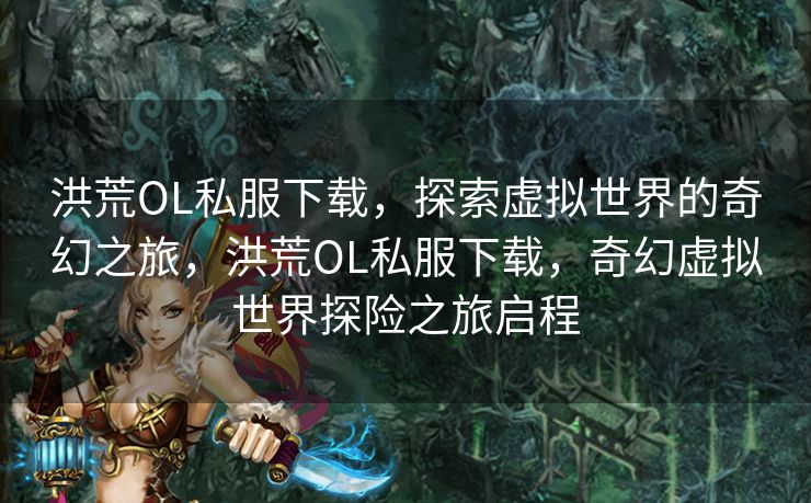 洪荒OL私服下载,探索虚拟世界的奇幻之旅,洪荒OL私服下载,奇幻虚拟世界探险之旅启程 洪荒OL私服下载,探索虚拟世界的奇幻之旅,洪荒OL私服下载,奇幻虚拟世界探险之旅启程