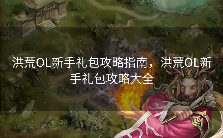 洪荒OL新手礼包攻略指南，洪荒OL新手礼包攻略大全