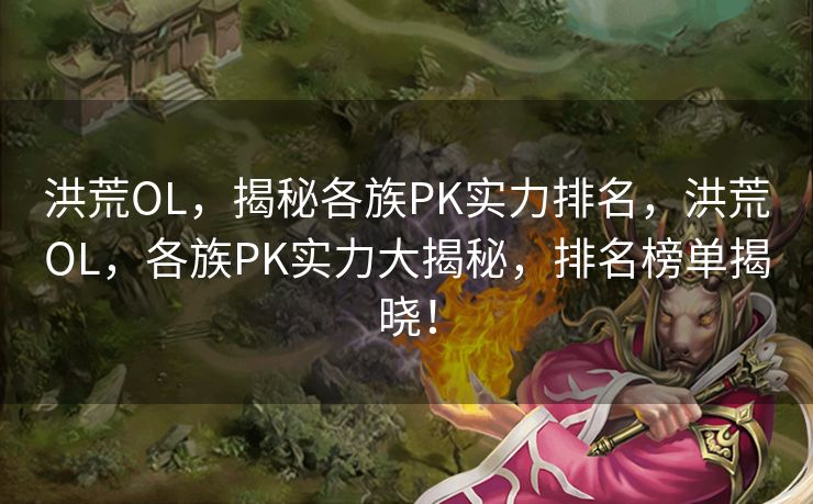 洪荒OL，揭秘各族PK实力排名，洪荒OL，各族PK实力大揭秘，排名榜单揭晓！