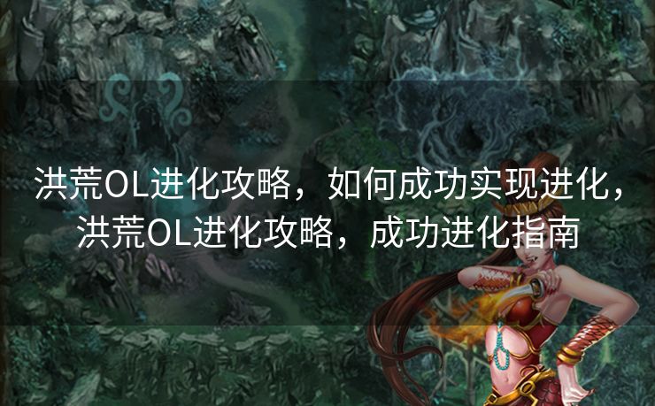 洪荒OL进化攻略，如何成功实现进化，洪荒OL进化攻略，成功进化指南