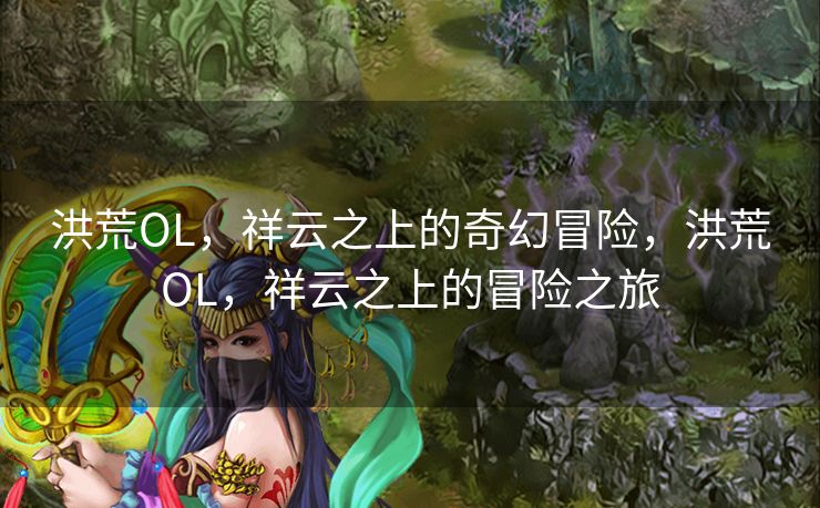 洪荒OL，祥云之上的奇幻冒险，洪荒OL，祥云之上的冒险之旅