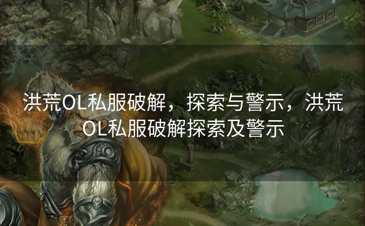 洪荒OL私服破解，探索与警示，洪荒OL私服破解探索及警示