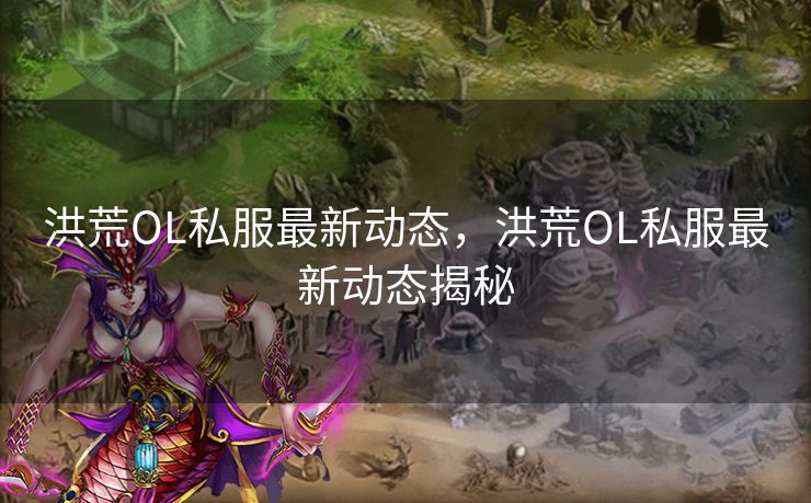 洪荒OL私服最新动态，洪荒OL私服最新动态揭秘