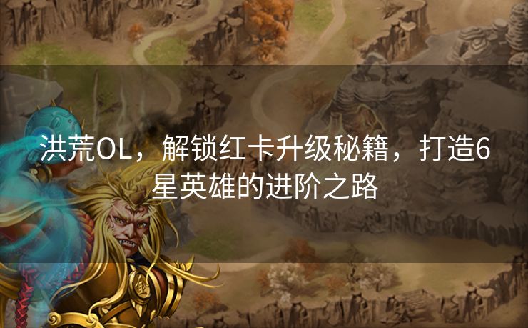 洪荒OL，解锁红卡升级秘籍，打造6星英雄的进阶之路