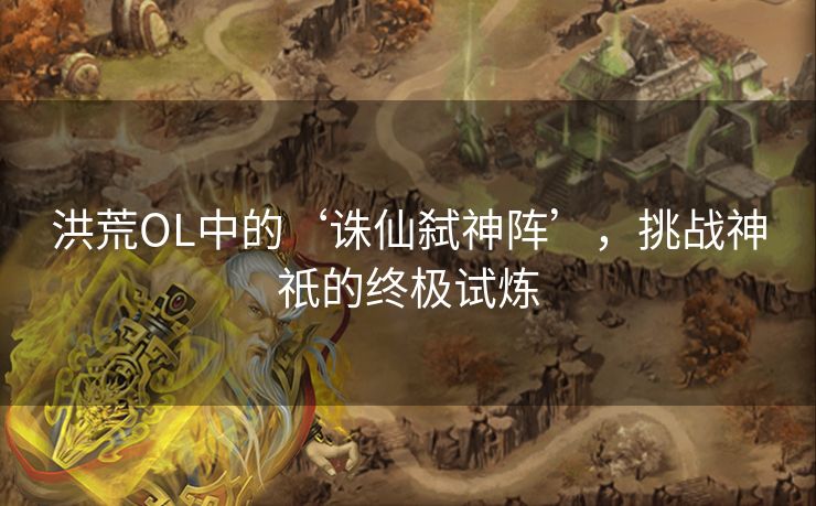 洪荒OL中的‘诛仙弑神阵’，挑战神祇的终极试炼