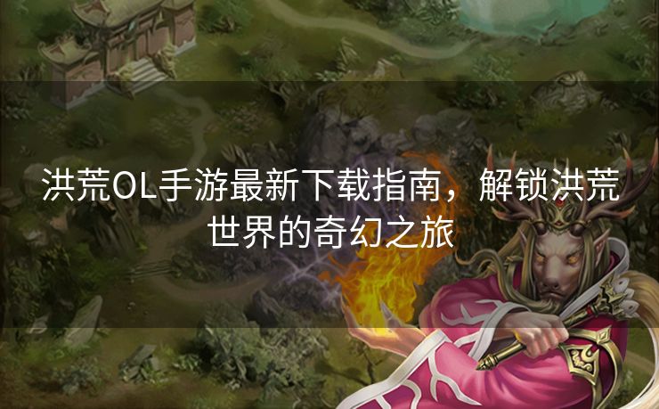 洪荒OL手游最新下载指南，解锁洪荒世界的奇幻之旅