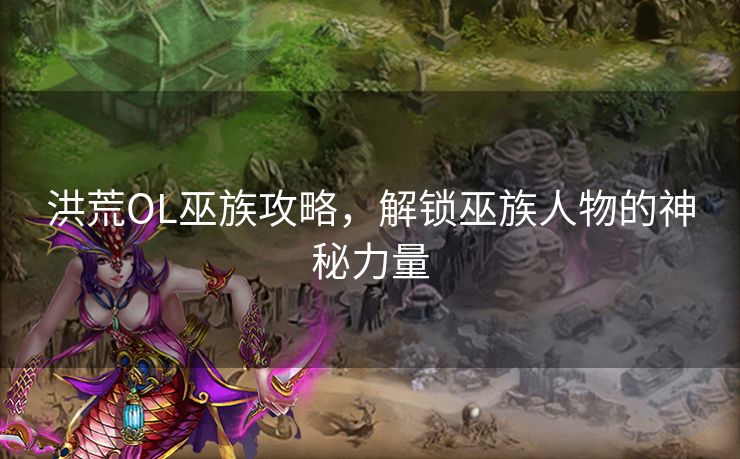洪荒OL巫族攻略，解锁巫族人物的神秘力量