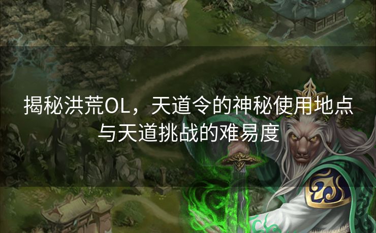 揭秘洪荒OL，天道令的神秘使用地点与天道挑战的难易度