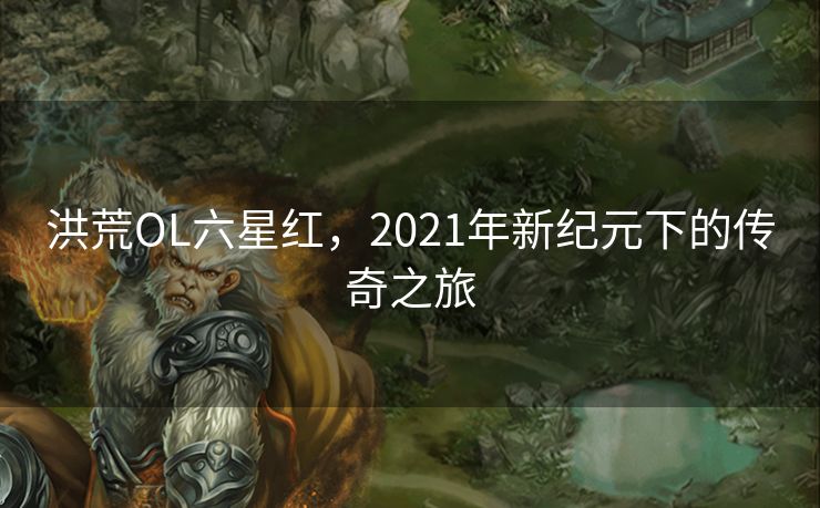 洪荒OL六星红，2021年新纪元下的传奇之旅