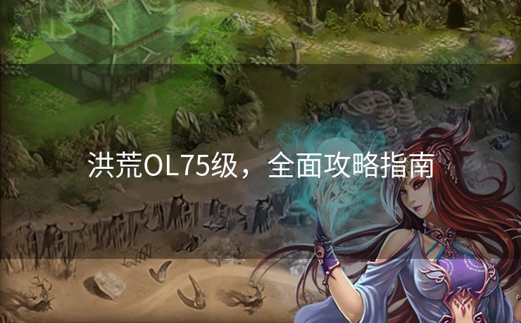 洪荒OL75级，全面攻略指南