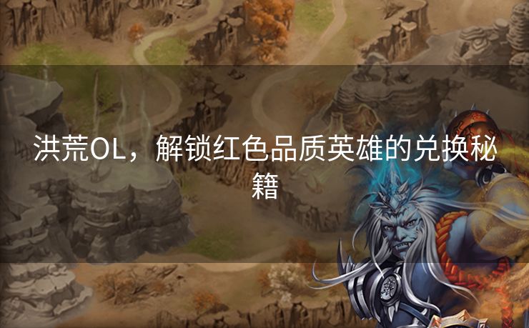 洪荒OL，解锁红色品质英雄的兑换秘籍