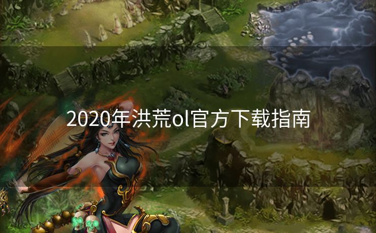 2020年洪荒ol官方下载指南 2020年洪荒ol官方下载指南