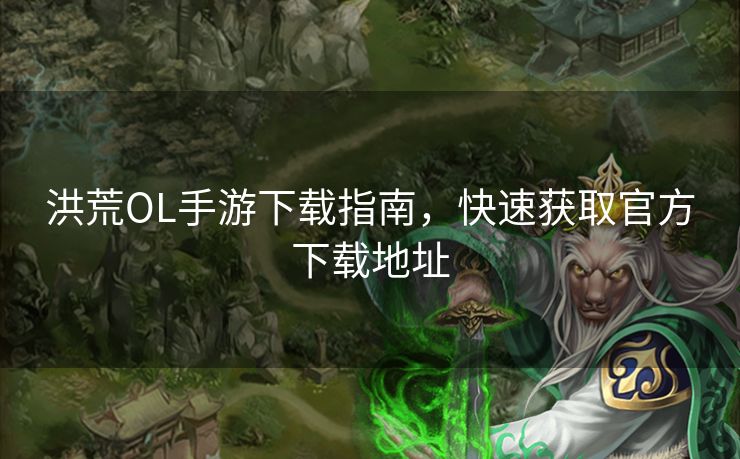 洪荒OL手游下载指南，快速获取官方下载地址