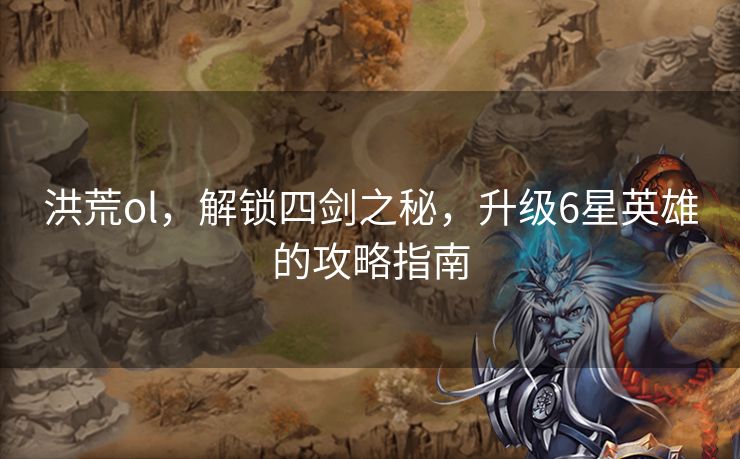 洪荒ol，解锁四剑之秘，升级6星英雄的攻略指南
