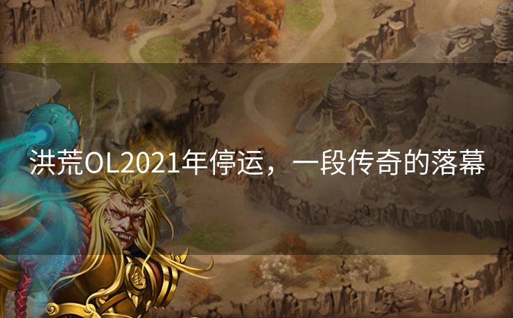 洪荒OL2021年停运,一段传奇的落幕 洪荒OL2021年停运,一段传奇的落幕