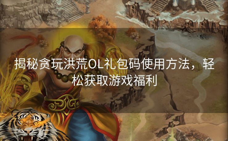 揭秘贪玩洪荒OL礼包码使用方法，轻松获取游戏福利