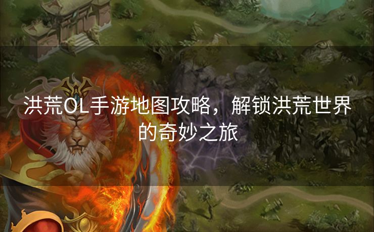 洪荒OL手游地图攻略，解锁洪荒世界的奇妙之旅