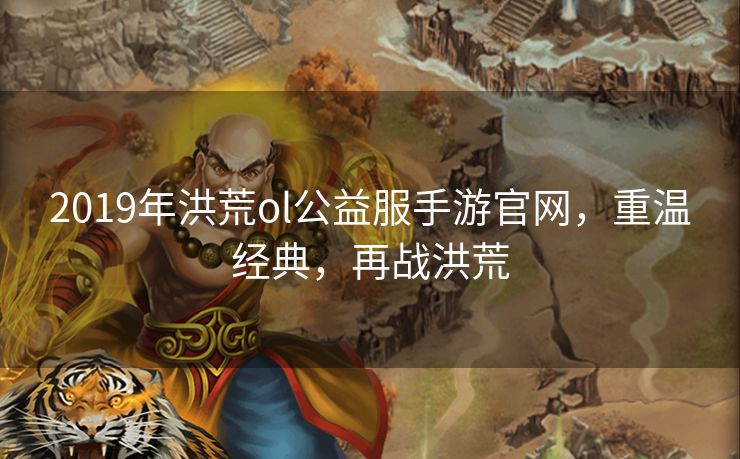 2019年洪荒ol公益服手游官网,重温经典,再战洪荒 2019年洪荒ol公益服手游官网,重温经典,再战洪荒