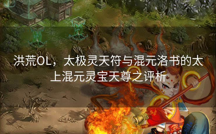 洪荒OL,太极灵天符与混元洛书的太上混元灵宝天尊之评析 洪荒OL,太极灵天符与混元洛书的太上混元灵宝天尊之评析