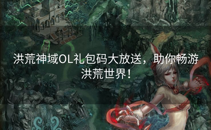 洪荒神域OL礼包码大放送,助你畅游洪荒世界! 洪荒神域OL礼包码大放送,助你畅游洪荒世界!