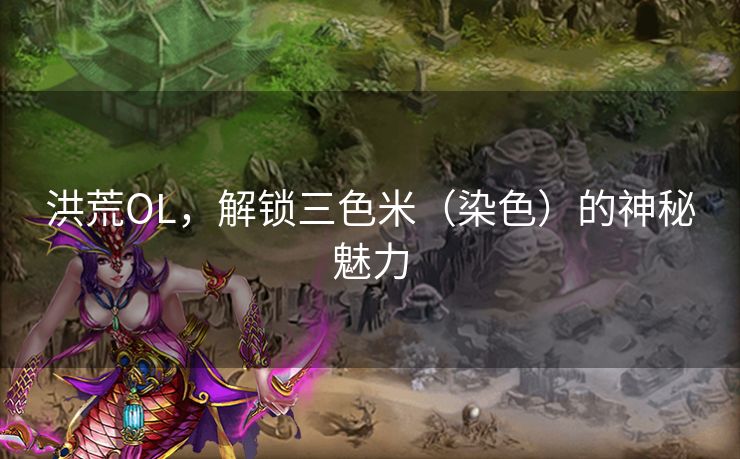 洪荒OL,解锁三色米(染色)的神秘魅力 洪荒OL,解锁三色米(染色)的神秘魅力