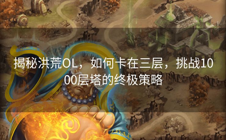 揭秘洪荒OL，如何卡在三层，挑战1000层塔的终极策略