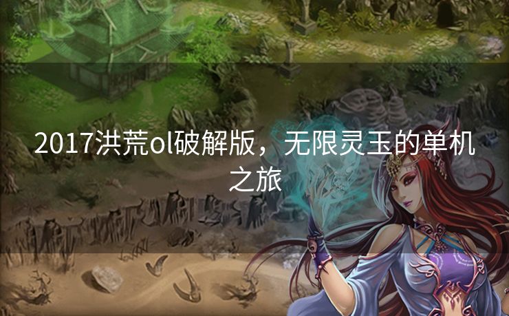 2017洪荒ol破解版，无限灵玉的单机之旅