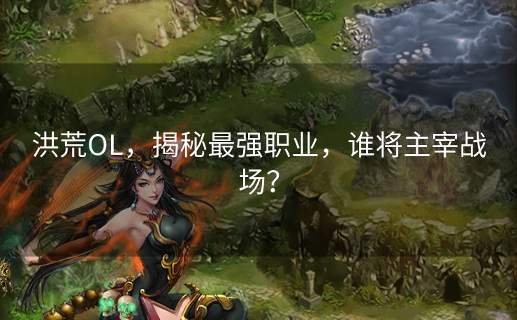 洪荒OL，揭秘最强职业，谁将主宰战场？