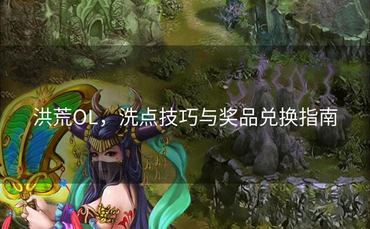 洪荒OL，洗点技巧与奖品兑换指南